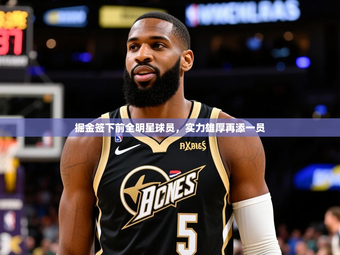 掘金签下前全明星球员,实力雄厚再添一员 掘金签下前全明星球员,实力雄厚再添一员