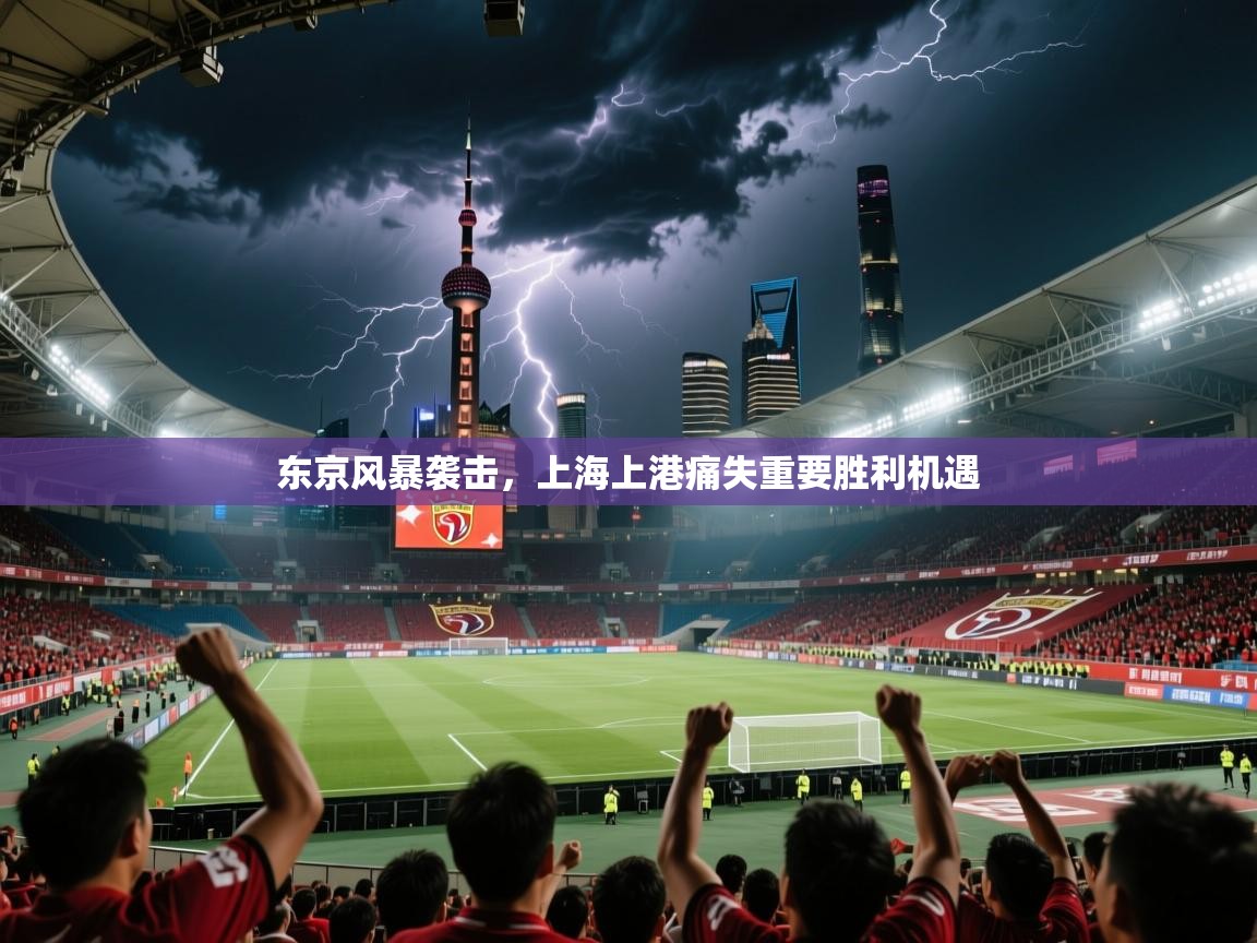 东京风暴袭击,上海上港痛失重要胜利机遇 东京风暴袭击,上海上港痛失重要胜利机遇