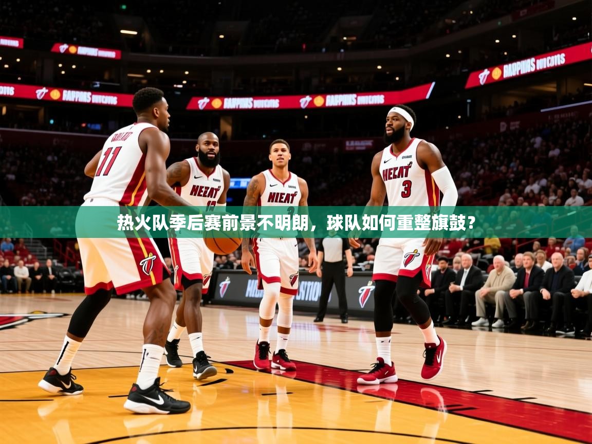 热火队季后赛前景不明朗,球队如何重整旗鼓? 热火队季后赛前景不明朗,球队如何重整旗鼓?