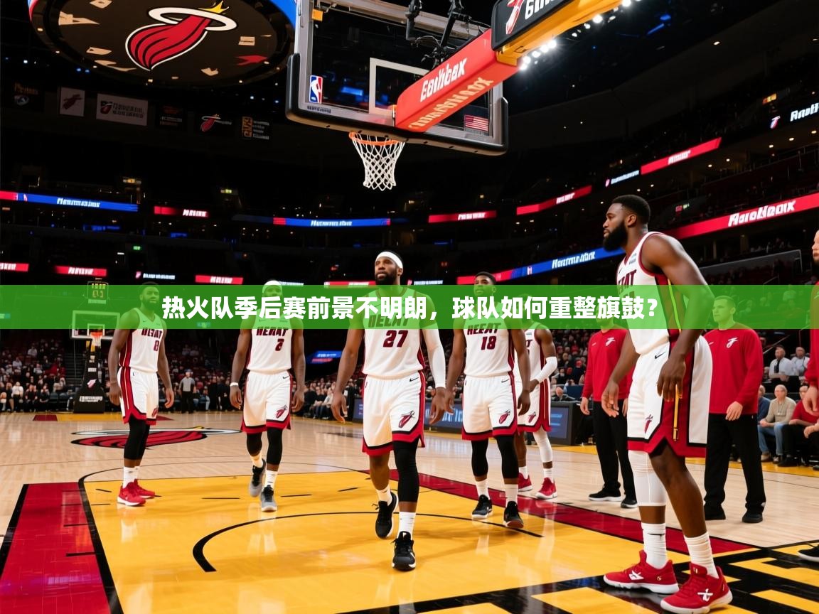 热火队季后赛前景不明朗,球队如何重整旗鼓? 热火队季后赛前景不明朗,球队如何重整旗鼓?