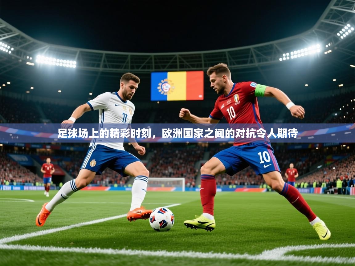 足球场上的精彩时刻,欧洲国家之间的对抗令人期待 足球场上的精彩时刻,欧洲国家之间的对抗令人期待