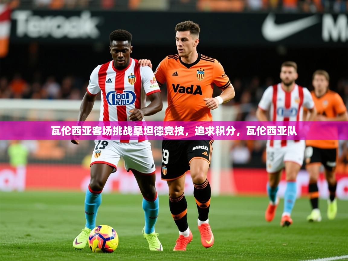 瓦伦西亚客场挑战桑坦德竞技,追求积分,瓦伦西亚队 瓦伦西亚客场挑战桑坦德竞技,追求积分,瓦伦西亚队