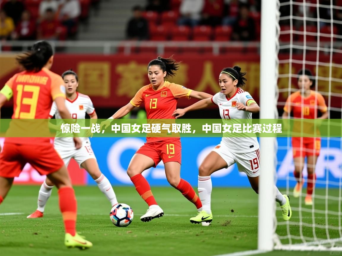 惊险一战,中国女足硬气取胜,中国女足比赛过程 惊险一战,中国女足硬气取胜,中国女足比赛过程
