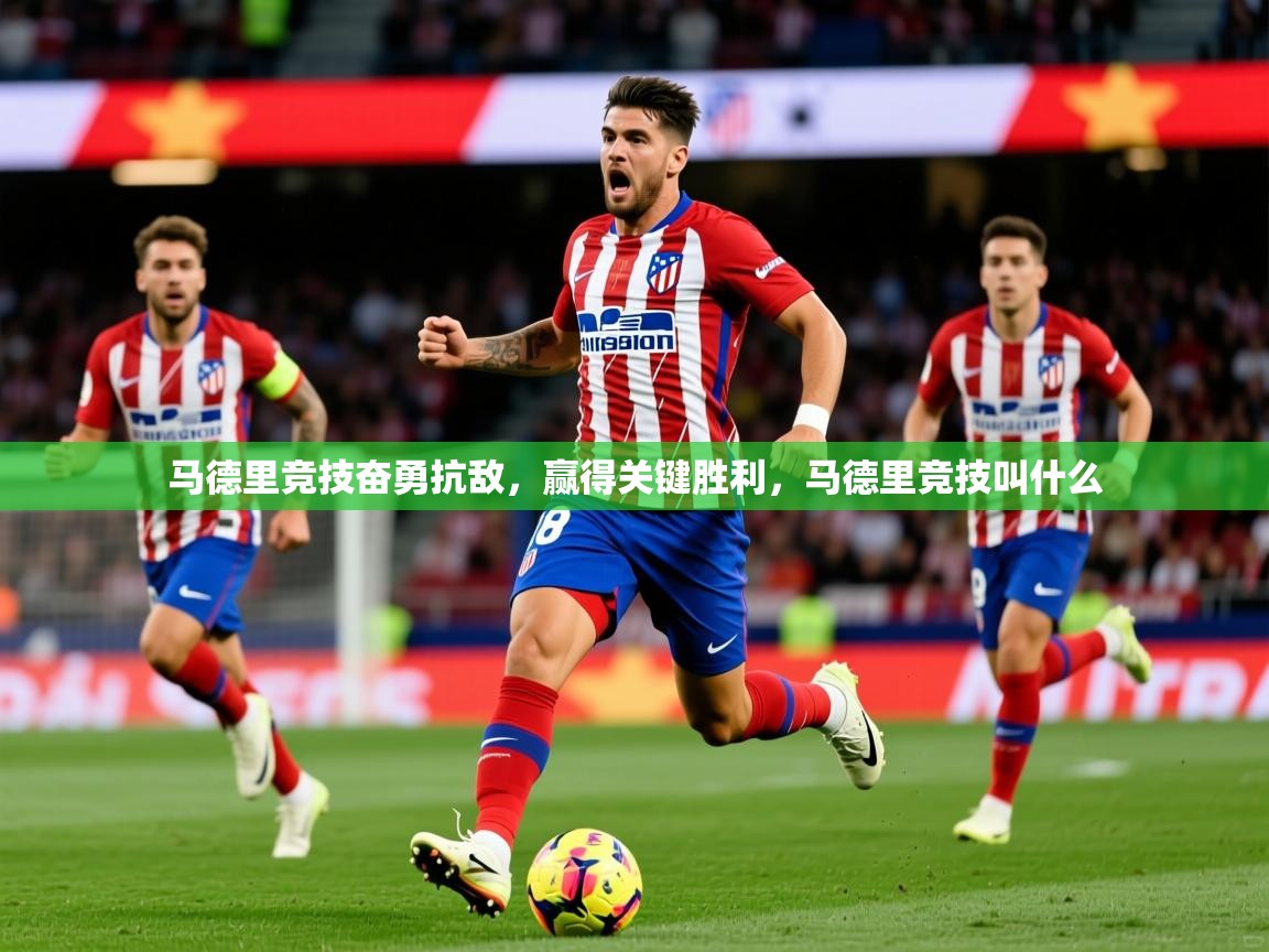马德里竞技奋勇抗敌，赢得关键胜利，马德里竞技叫什么