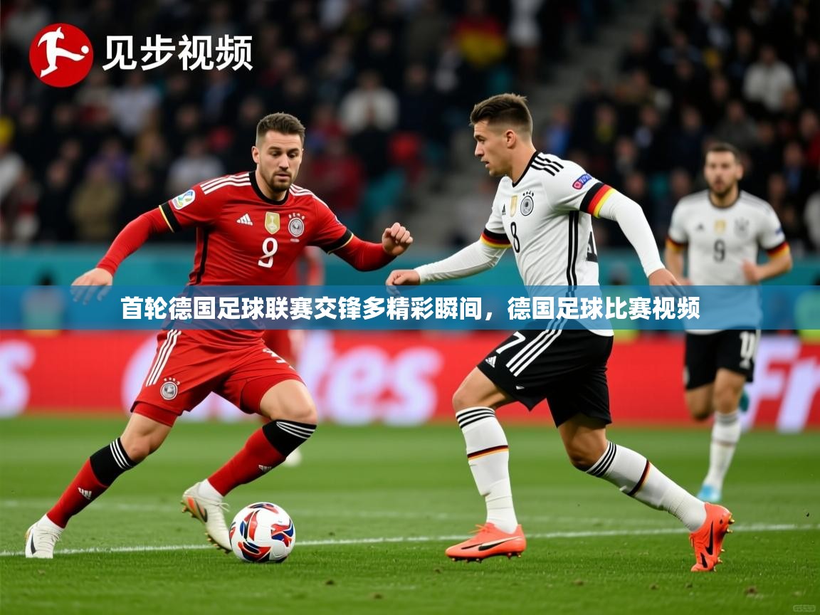 首轮德国足球联赛交锋多精彩瞬间，德国足球比赛视频