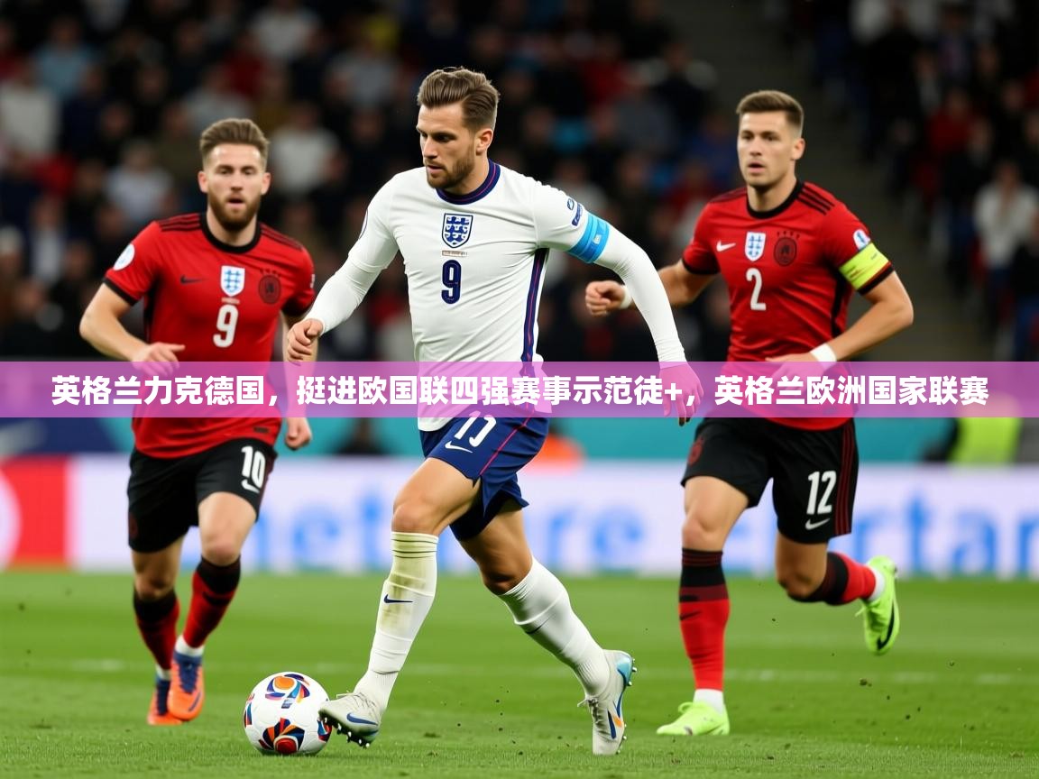 英格兰力克德国,挺进欧国联四强赛事示范徒+,英格兰欧洲国家联赛 英格兰力克德国,挺进欧国联四强赛事示范徒+,英格兰欧洲国家联赛