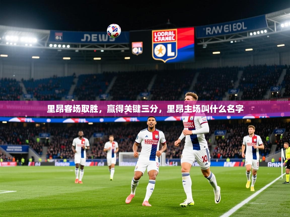 里昂客场取胜,赢得关键三分,里昂主场叫什么名字 里昂客场取胜,赢得关键三分,里昂主场叫什么名字