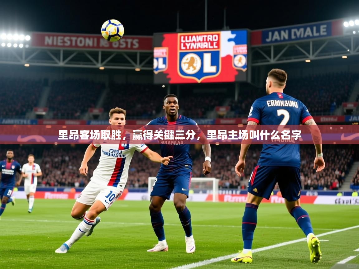 里昂客场取胜,赢得关键三分,里昂主场叫什么名字 里昂客场取胜,赢得关键三分,里昂主场叫什么名字