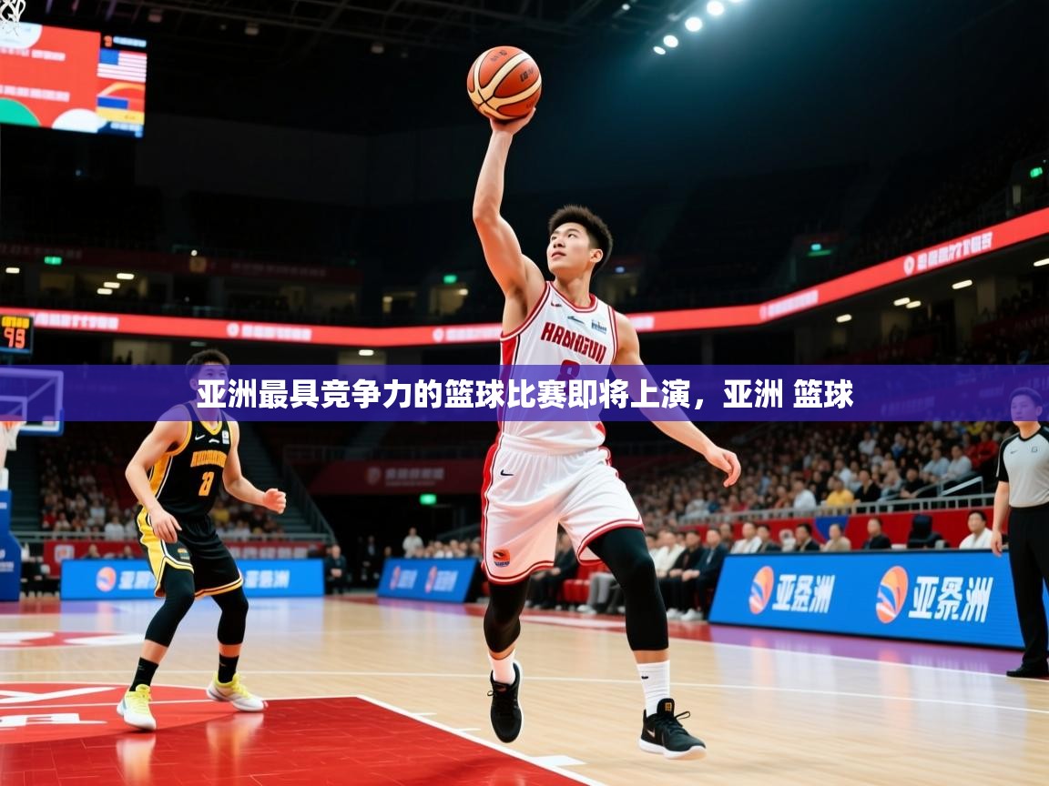 亚洲最具竞争力的篮球比赛即将上演，亚洲 篮球