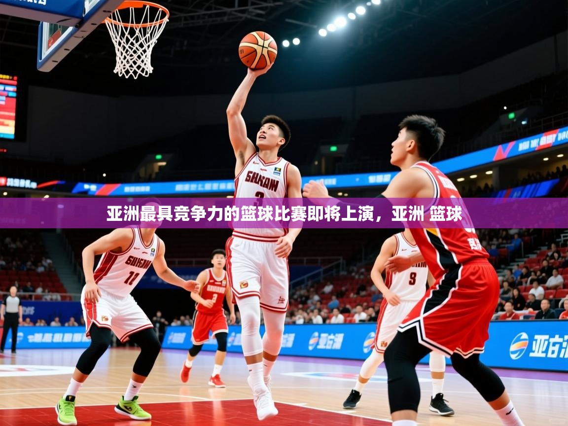 亚洲最具竞争力的篮球比赛即将上演，亚洲 篮球