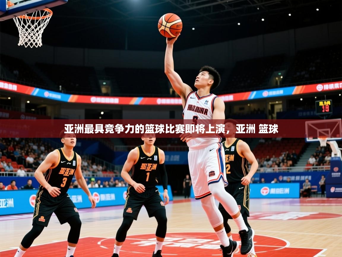 亚洲最具竞争力的篮球比赛即将上演，亚洲 篮球