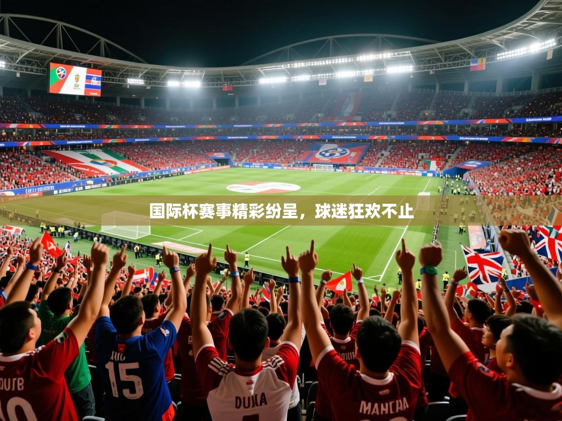 国际杯赛事精彩纷呈，球迷狂欢不止
