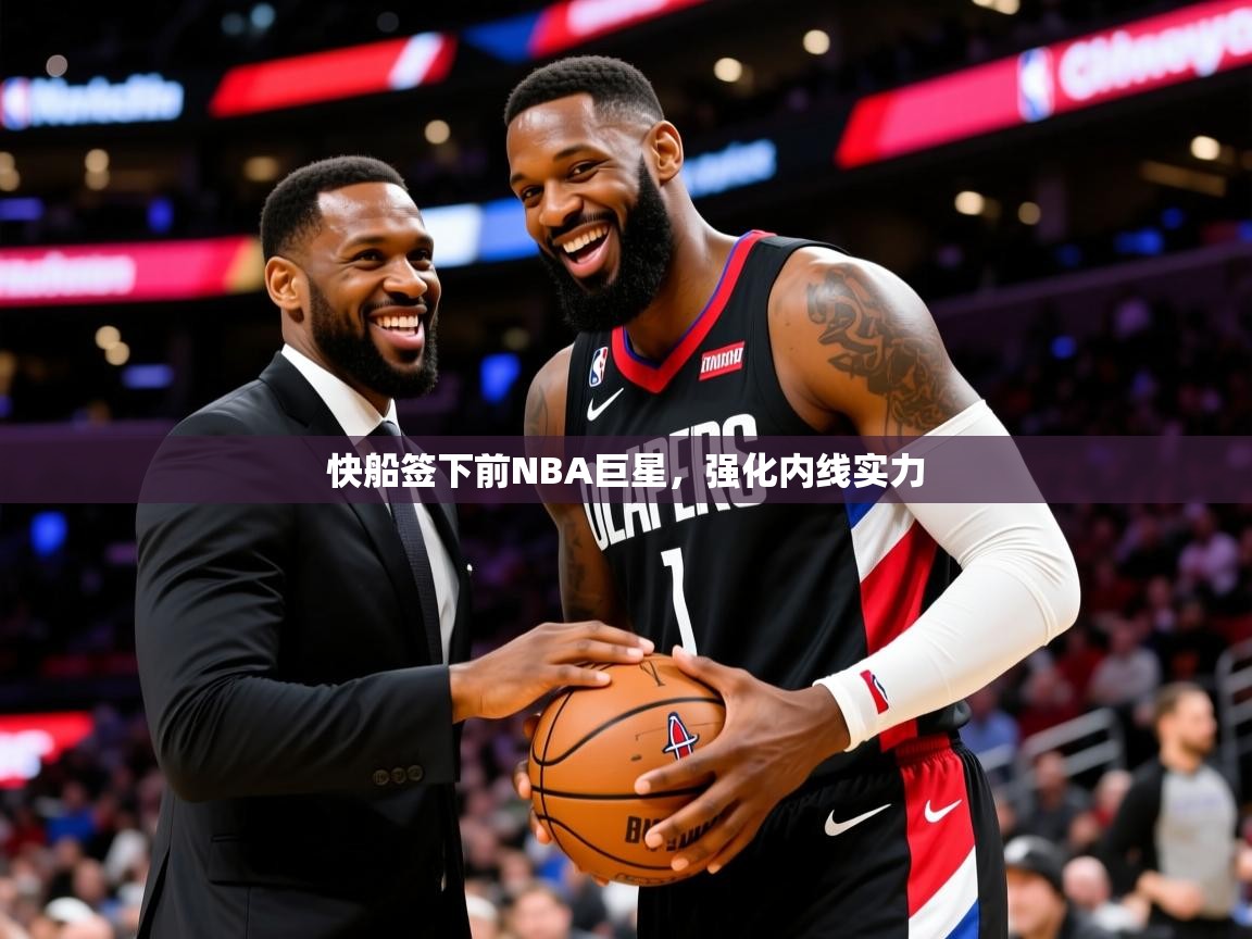 快船签下前NBA巨星,强化内线实力 快船签下前NBA巨星,强化内线实力