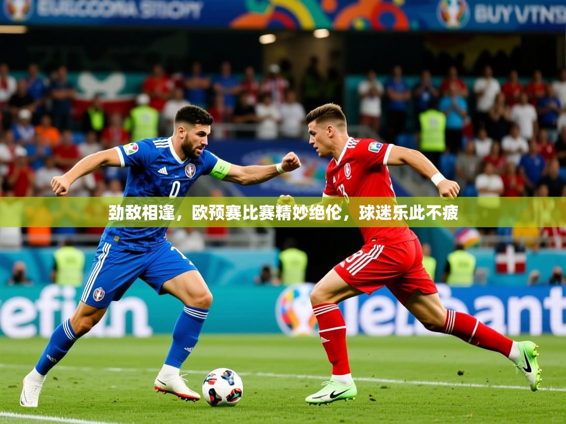 劲敌相逢,欧预赛比赛精妙绝伦,球迷乐此不疲 劲敌相逢,欧预赛比赛精妙绝伦,球迷乐此不疲