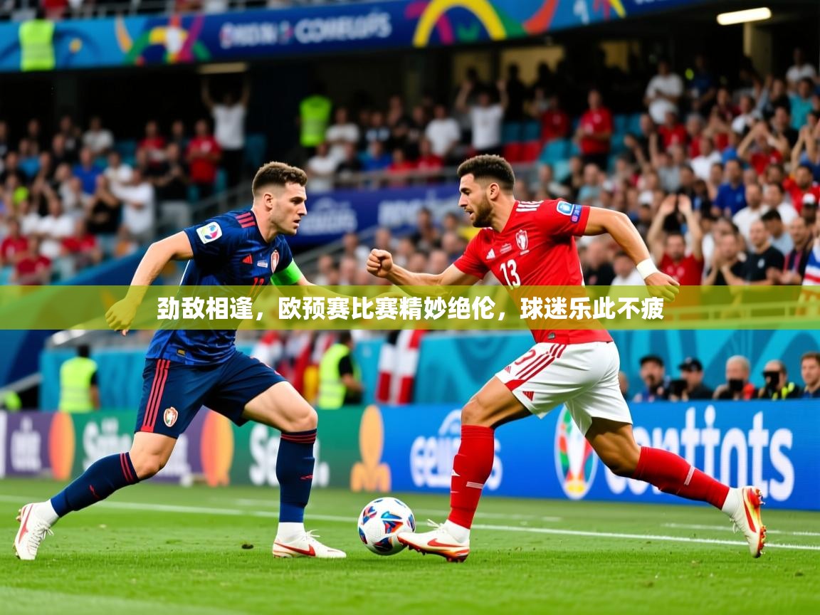 劲敌相逢,欧预赛比赛精妙绝伦,球迷乐此不疲 劲敌相逢,欧预赛比赛精妙绝伦,球迷乐此不疲