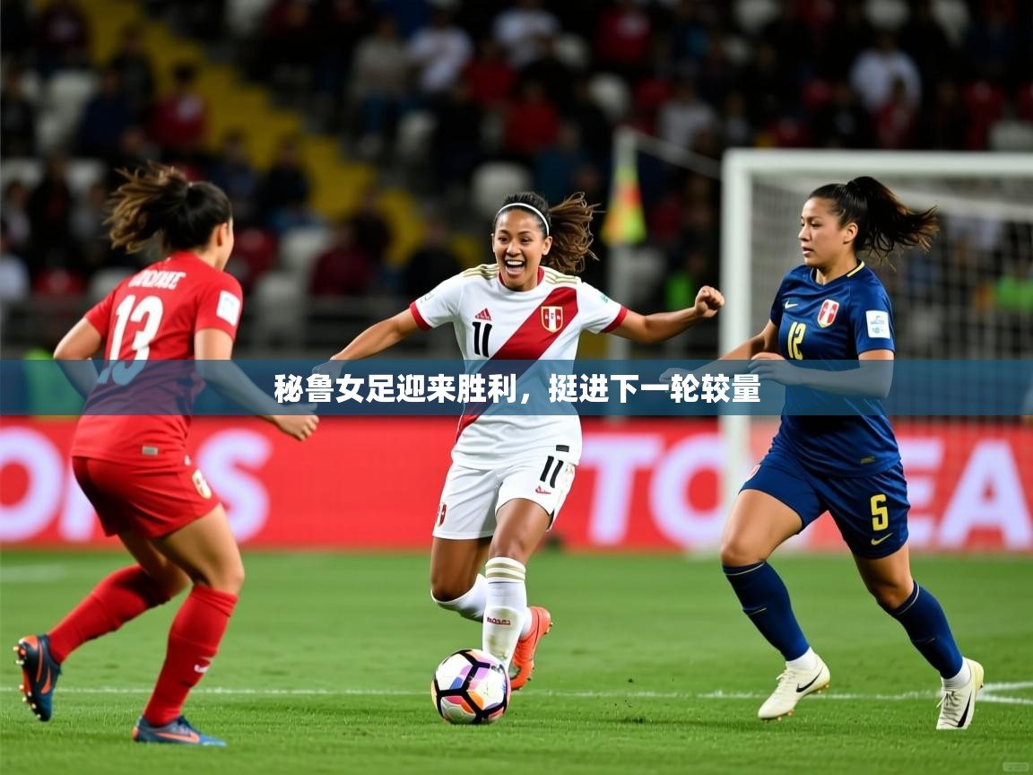 秘鲁女足迎来胜利,挺进下一轮较量 秘鲁女足迎来胜利,挺进下一轮较量
