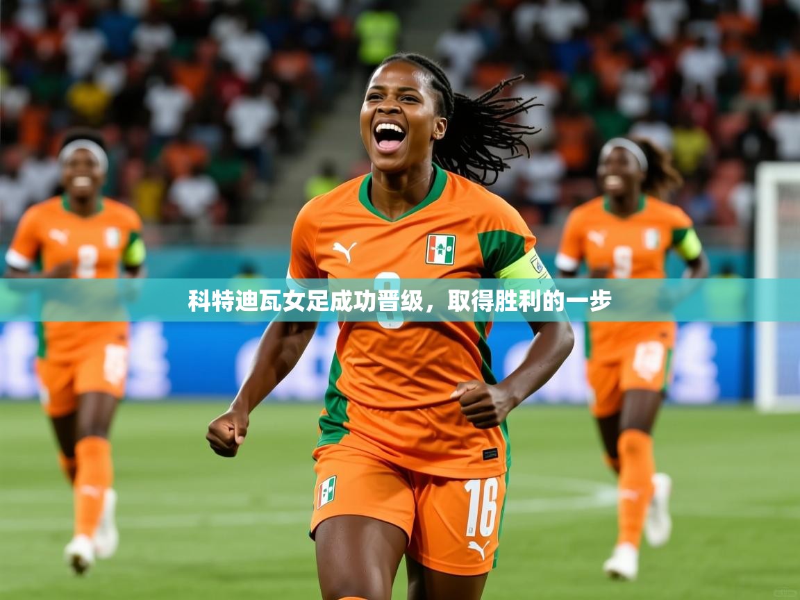 科特迪瓦女足成功晋级,取得胜利的一步 科特迪瓦女足成功晋级,取得胜利的一步
