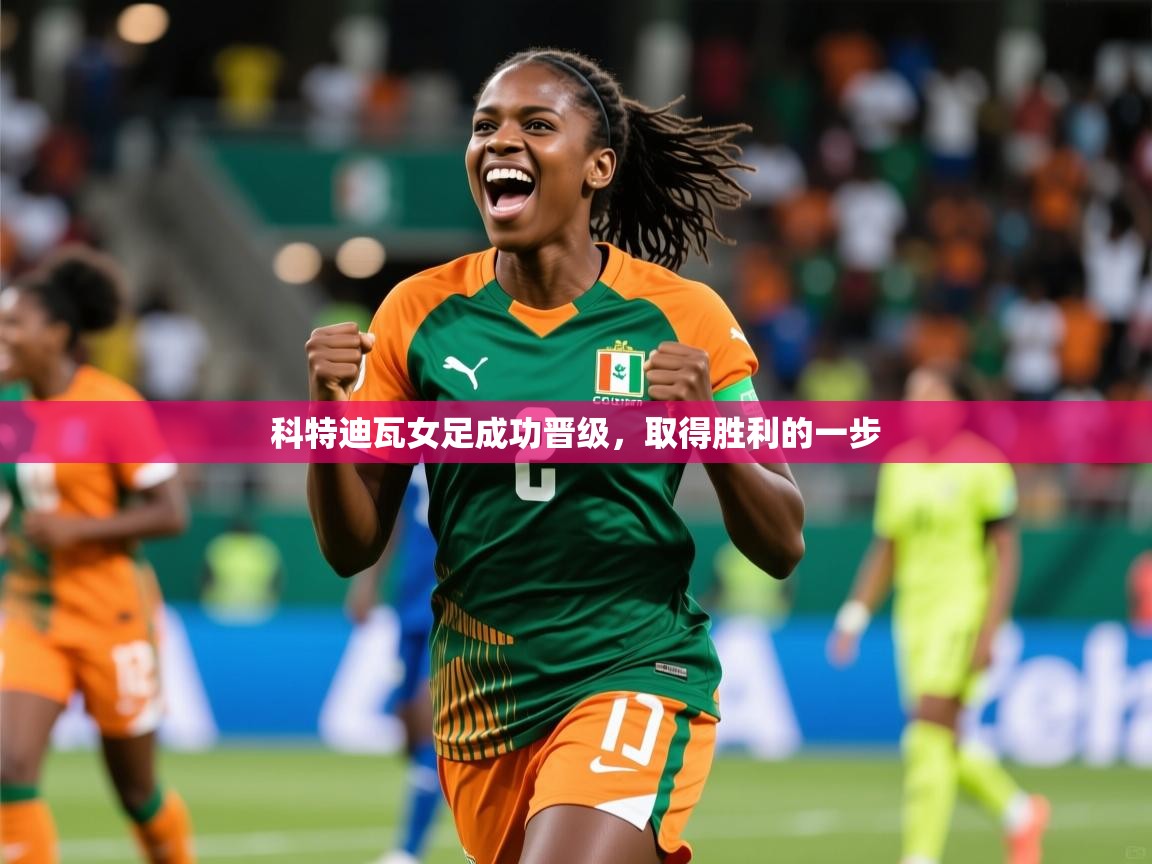 科特迪瓦女足成功晋级,取得胜利的一步 科特迪瓦女足成功晋级,取得胜利的一步