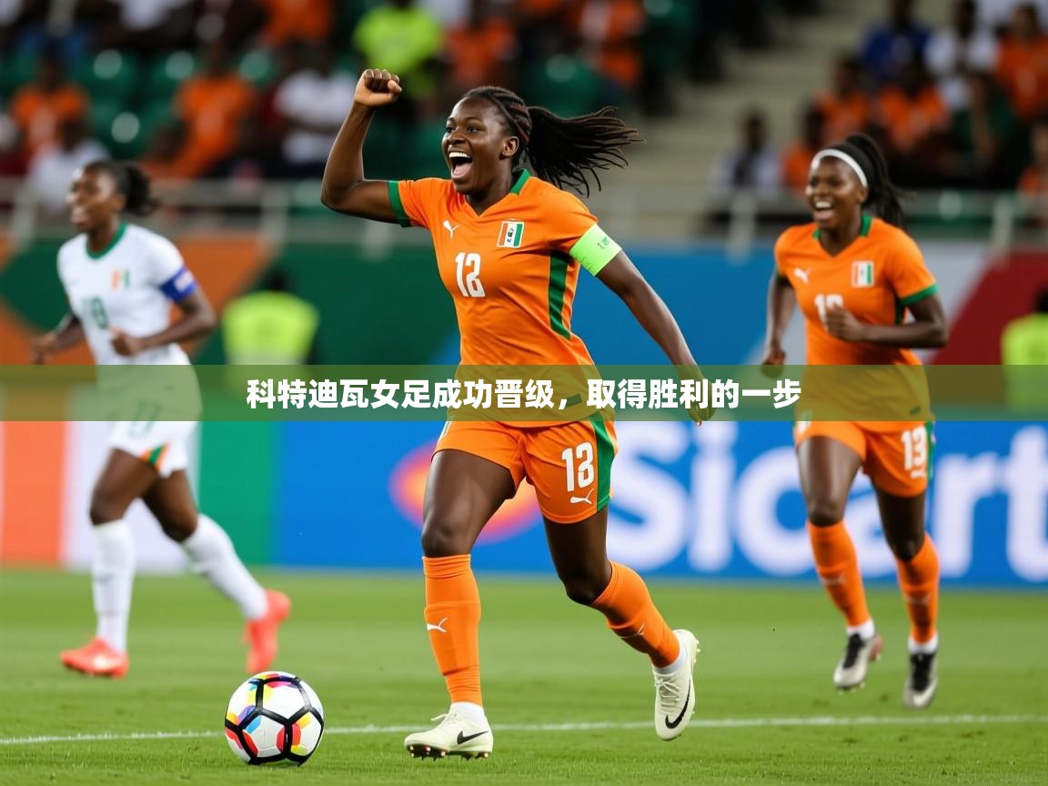 科特迪瓦女足成功晋级,取得胜利的一步 科特迪瓦女足成功晋级,取得胜利的一步