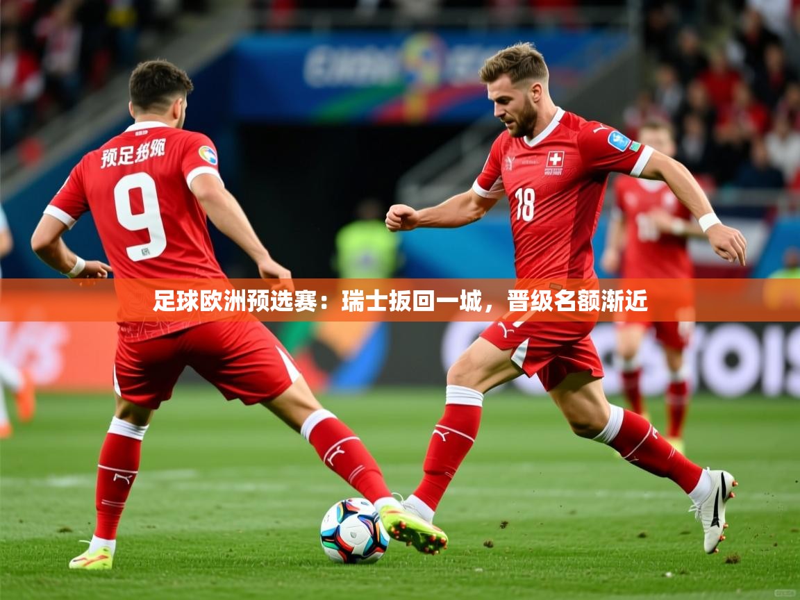 足球欧洲预选赛：瑞士扳回一城，晋级名额渐近