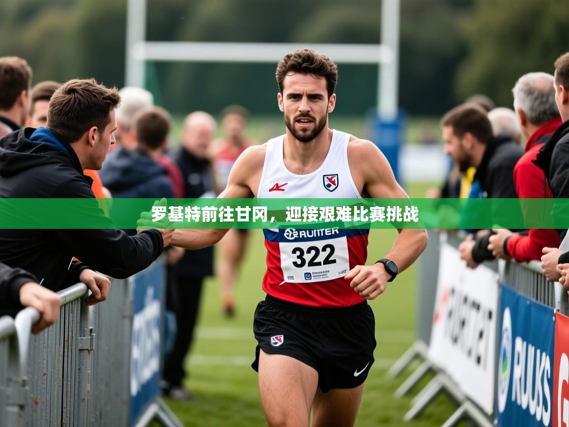 罗基特前往甘冈,迎接艰难比赛挑战 罗基特前往甘冈,迎接艰难比赛挑战