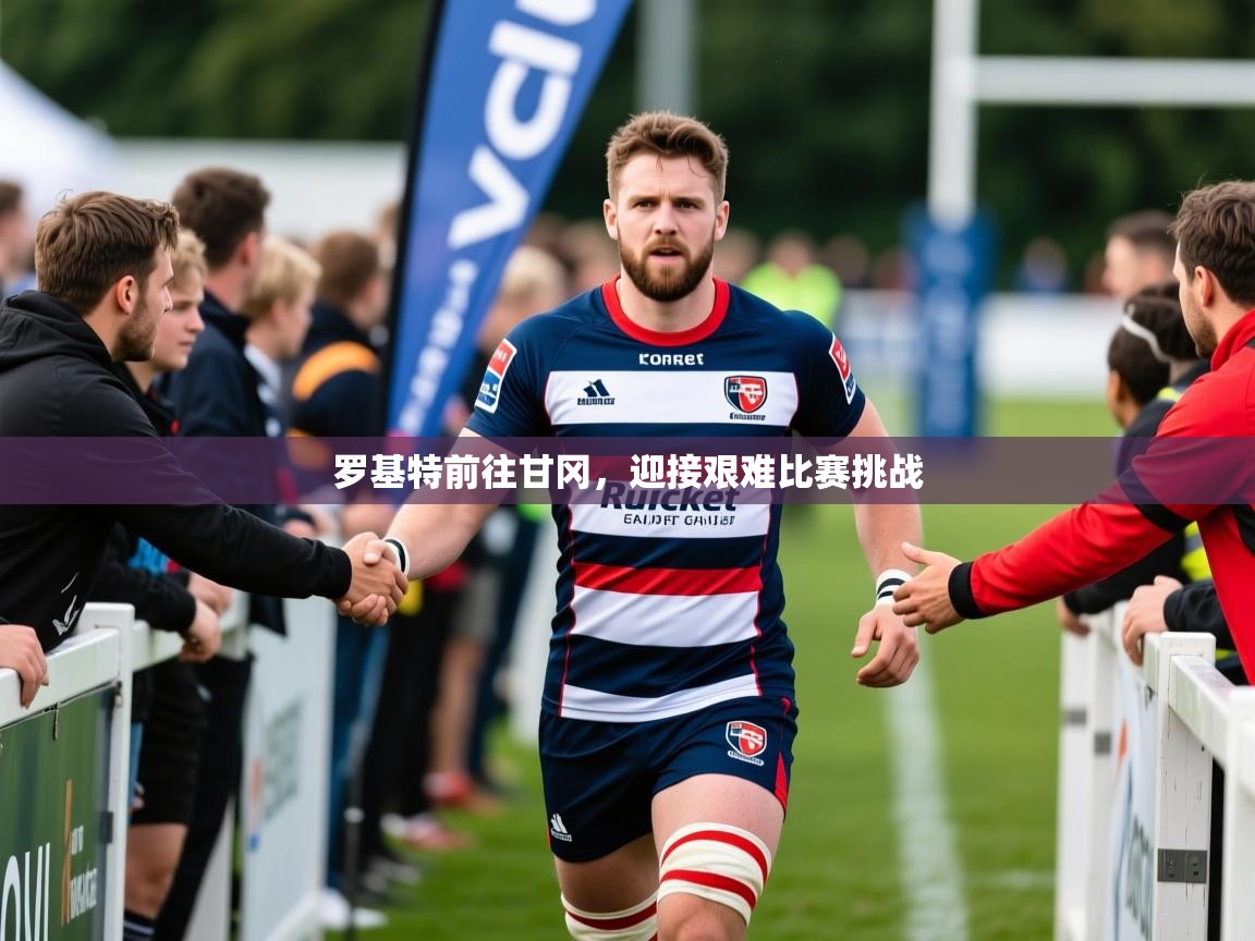 罗基特前往甘冈,迎接艰难比赛挑战 罗基特前往甘冈,迎接艰难比赛挑战