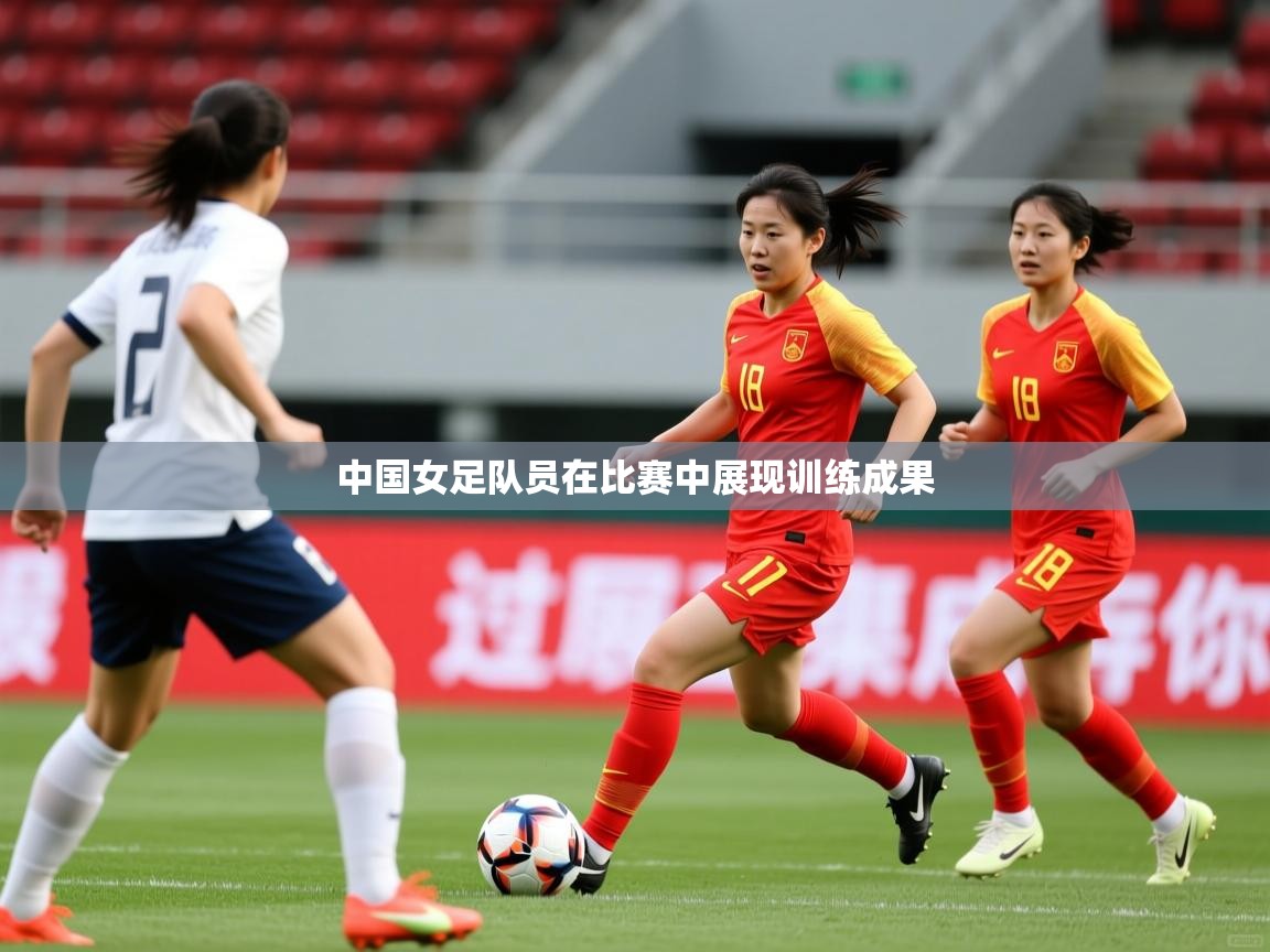 中国女足队员在比赛中展现训练成果