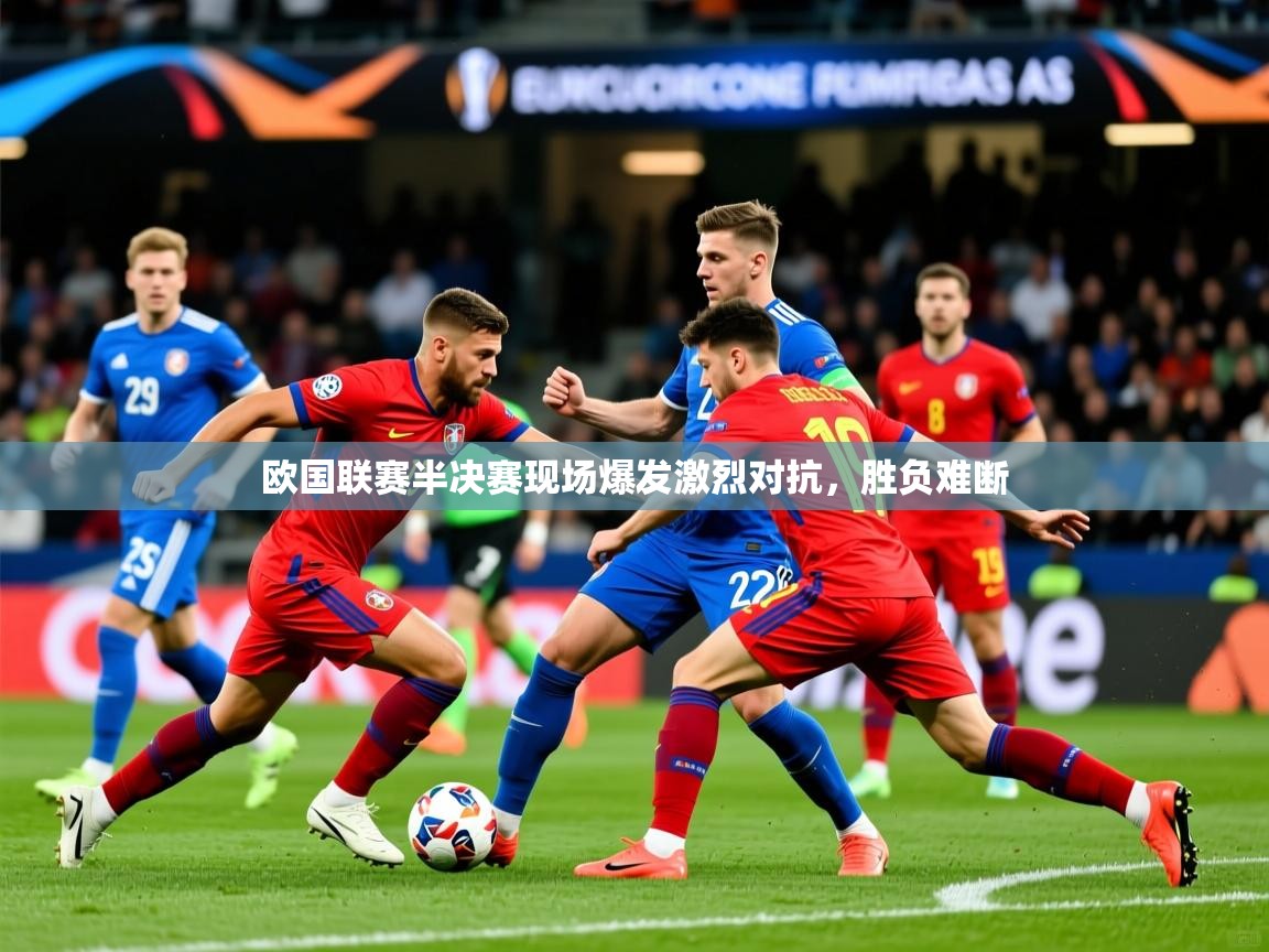 欧国联赛半决赛现场爆发激烈对抗,胜负难断 欧国联赛半决赛现场爆发激烈对抗,胜负难断