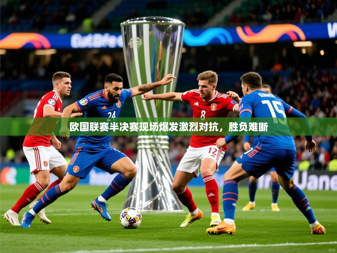 欧国联赛半决赛现场爆发激烈对抗,胜负难断 欧国联赛半决赛现场爆发激烈对抗,胜负难断