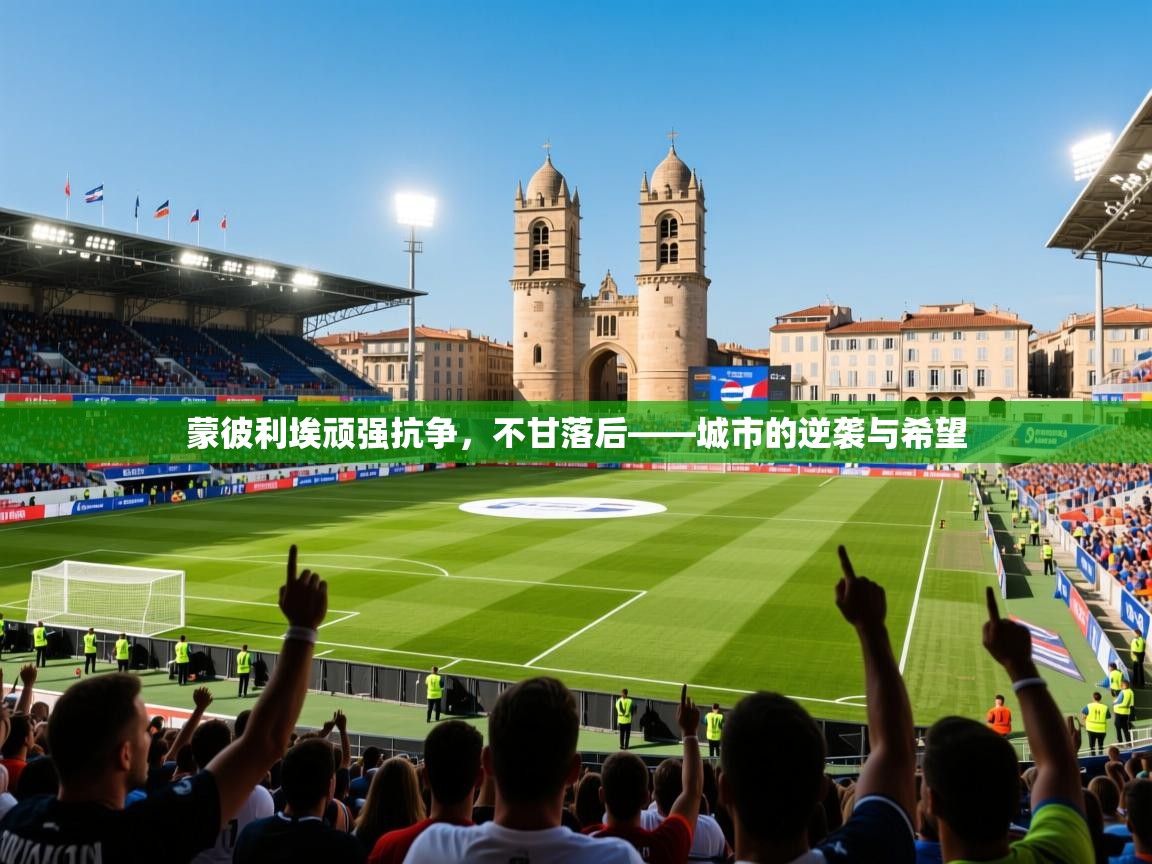 蒙彼利埃顽强抗争，不甘落后——城市的逆袭与希望