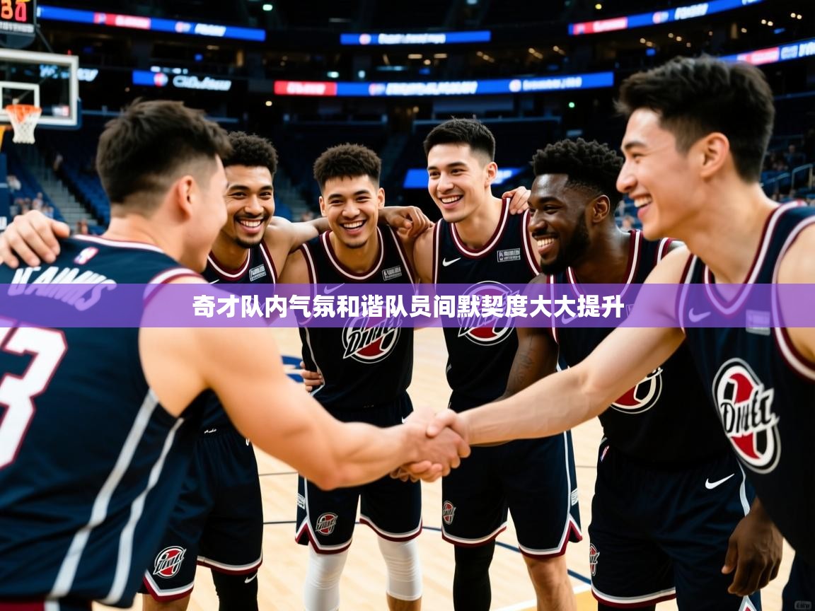 奇才队内气氛和谐队员间默契度大大提升 奇才队内气氛和谐队员间默契度大大提升