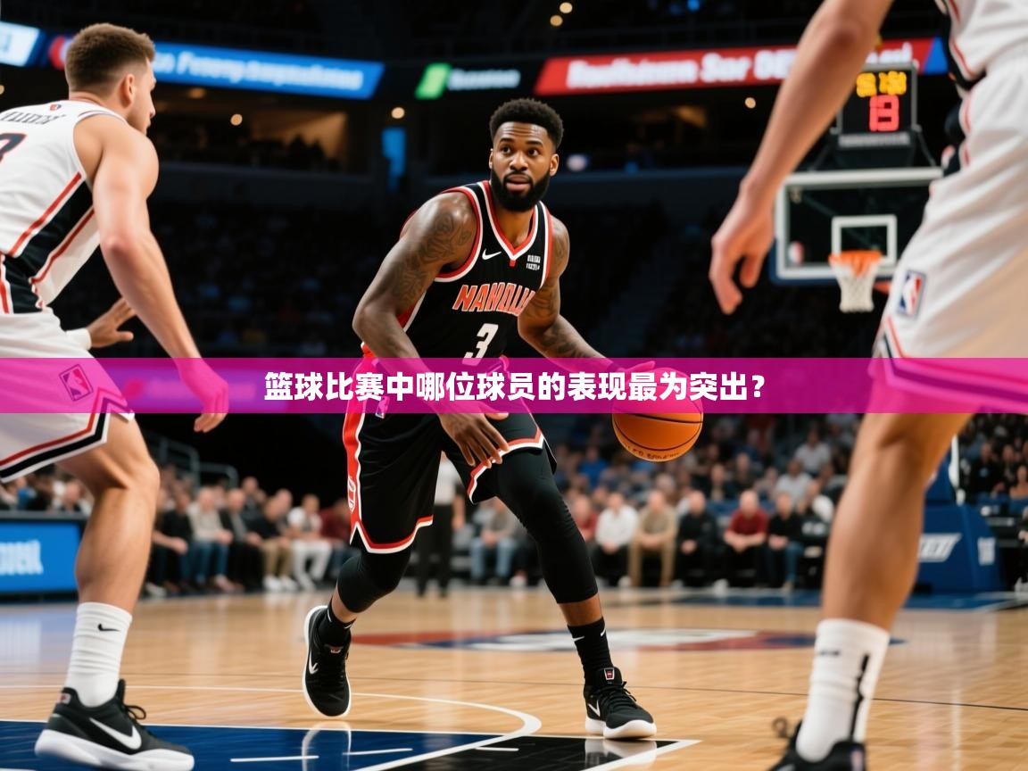 篮球比赛中哪位球员的表现最为突出？