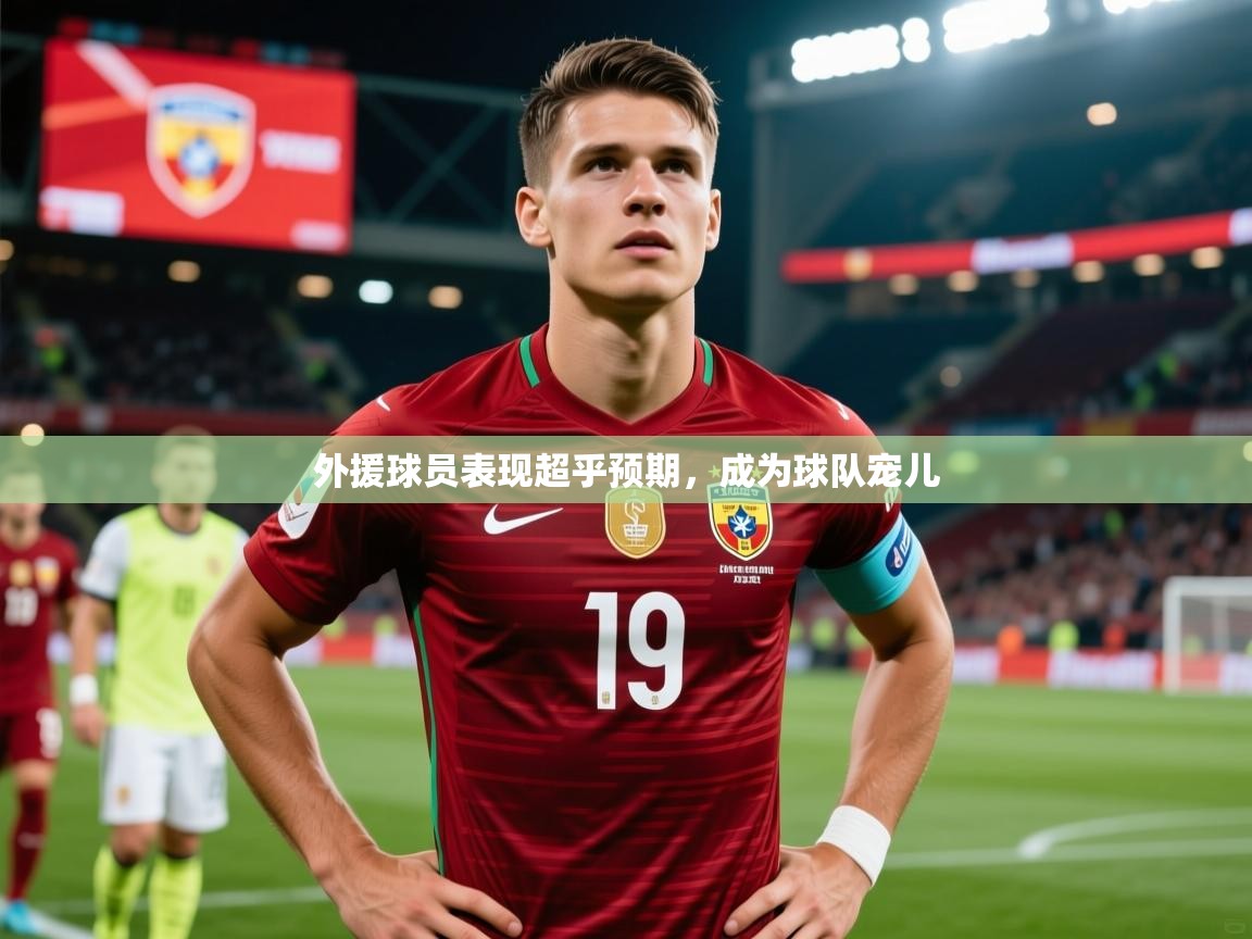 外援球员表现超乎预期,成为球队宠儿 外援球员表现超乎预期,成为球队宠儿