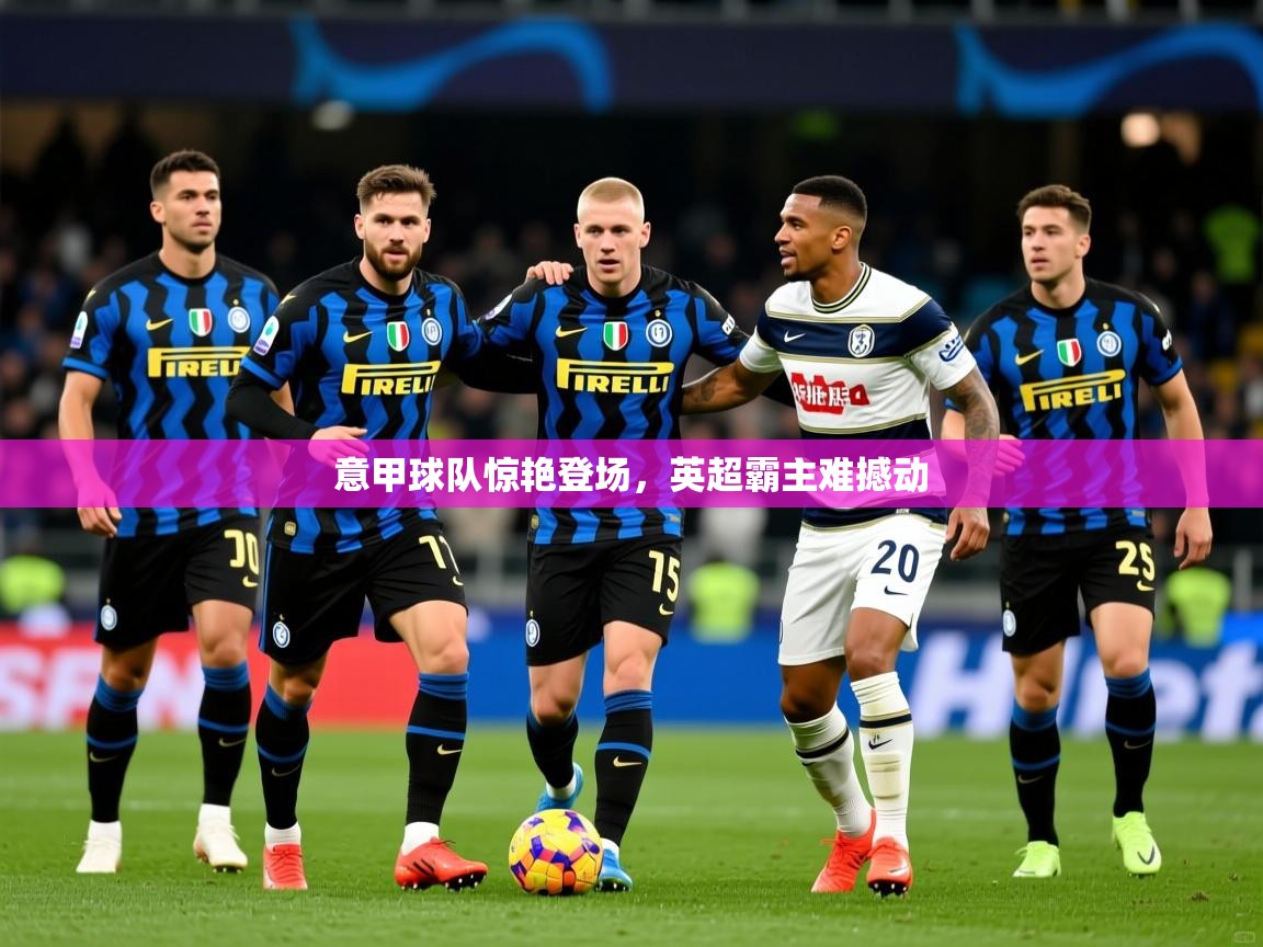 意甲球队惊艳登场,英超霸主难撼动 意甲球队惊艳登场,英超霸主难撼动