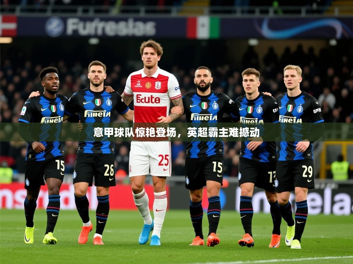 意甲球队惊艳登场,英超霸主难撼动 意甲球队惊艳登场,英超霸主难撼动