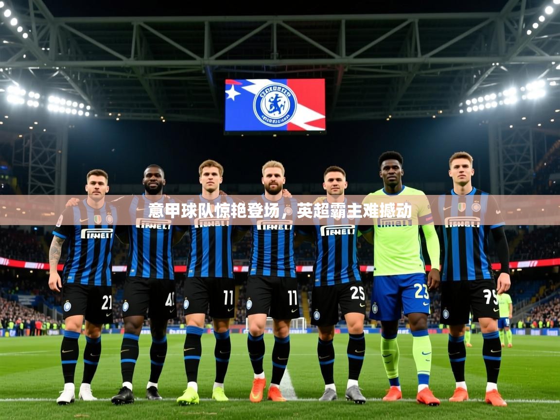 意甲球队惊艳登场,英超霸主难撼动 意甲球队惊艳登场,英超霸主难撼动