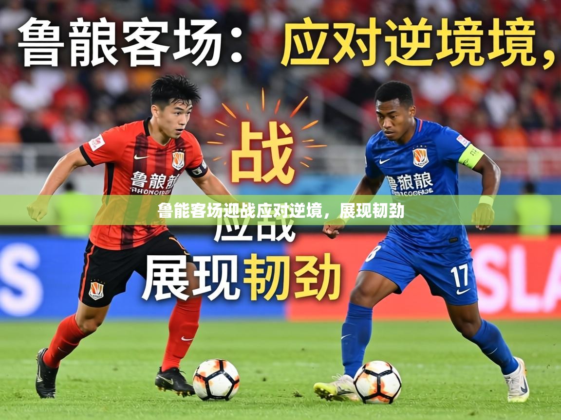 鲁能客场迎战应对逆境，展现韧劲