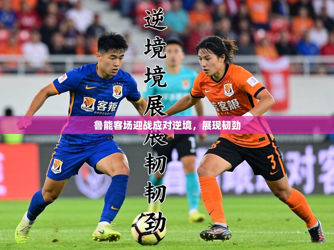 鲁能客场迎战应对逆境，展现韧劲